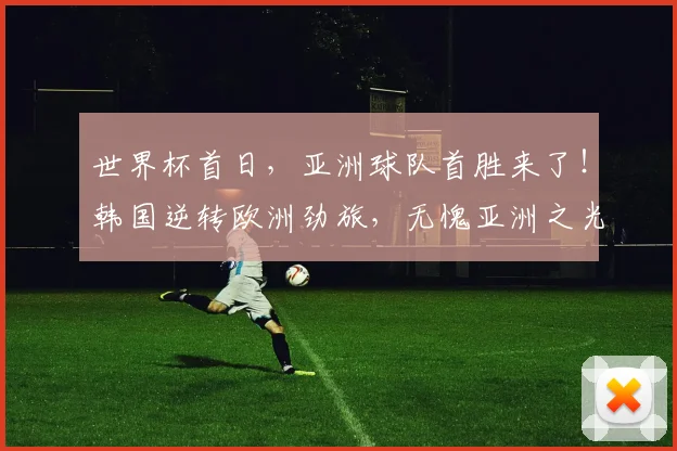 世界杯首日，亚洲球队首胜来了！韩国逆转欧洲劲旅，无愧亚洲之光