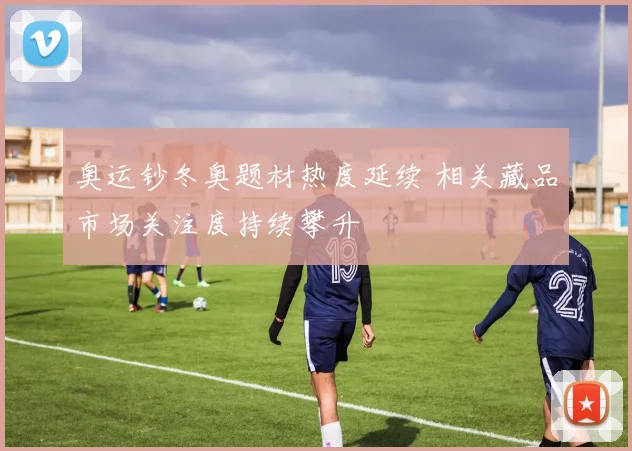 奥运钞冬奥题材热度延续 相关藏品市场关注度持续攀升