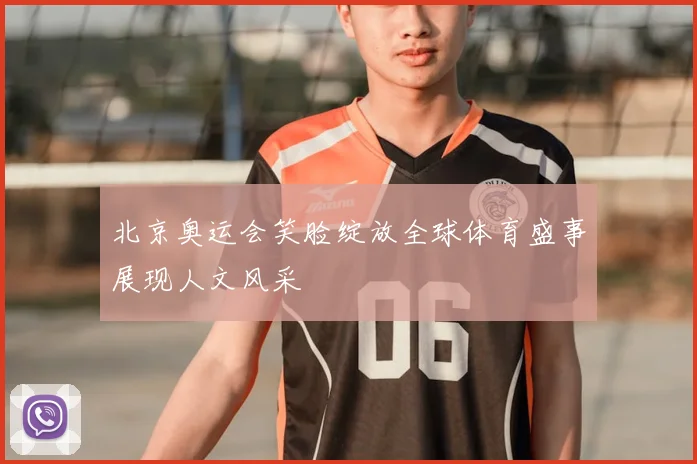 北京奥运会笑脸绽放全球体育盛事展现人文风采