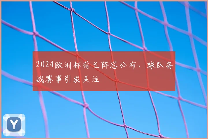 2024欧洲杯荷兰阵容公布,球队备战赛事引发关注