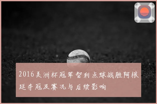 2016美洲杯冠军智利点球战胜阿根廷夺冠及赛况与后续影响