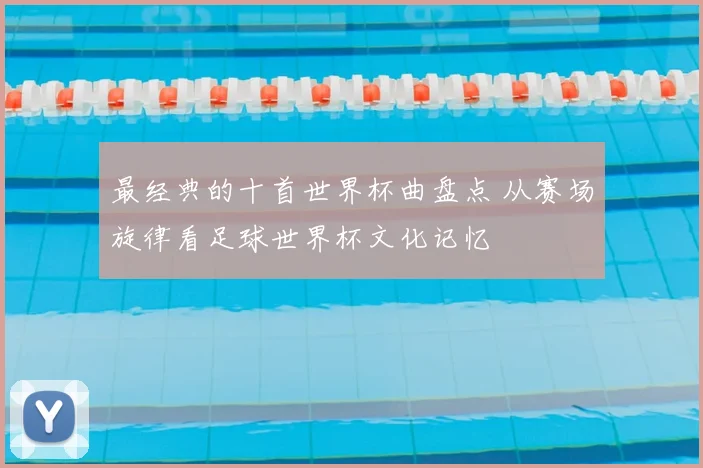 最经典的十首世界杯曲盘点 从赛场旋律看足球世界杯文化记忆