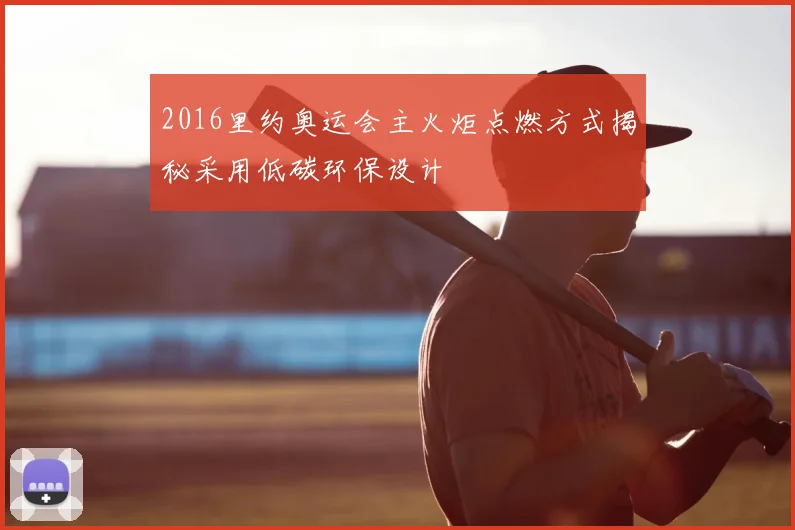 2016里约奥运会主火炬点燃方式揭秘采用低碳环保设计
