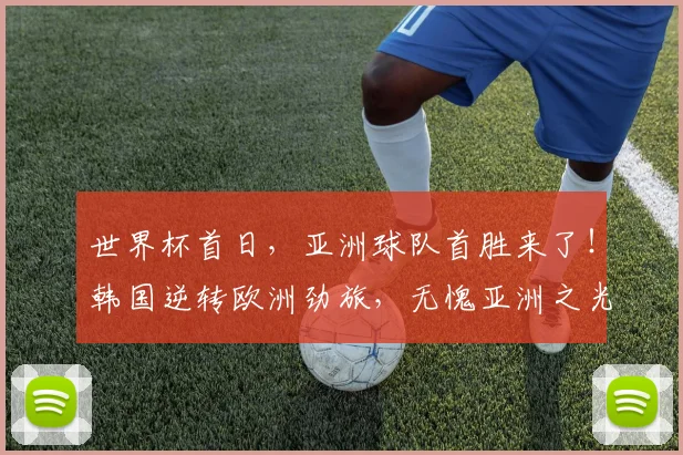 世界杯首日,亚洲球队首胜来了!韩国逆转欧洲劲旅,无愧亚洲之光
