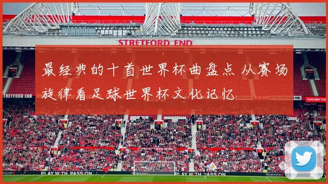 最经典的十首世界杯曲盘点 从赛场旋律看足球世界杯文化记忆