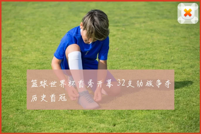 篮球世界杯首秀开幕 32支劲旅争夺历史首冠