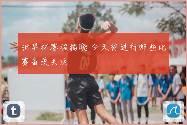 世界杯赛程揭晓 今天将进行哪些比赛备受关注