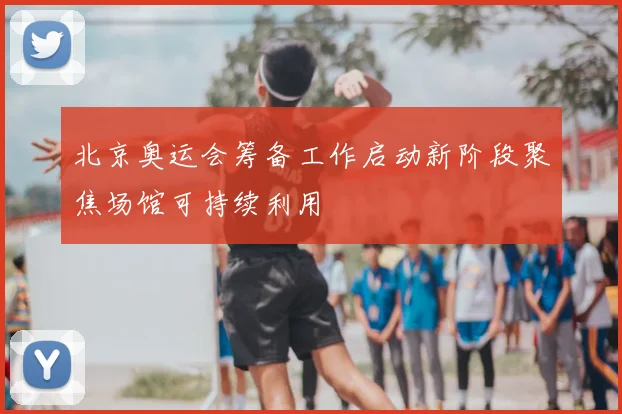 北京奥运会筹备工作启动新阶段聚焦场馆可持续利用