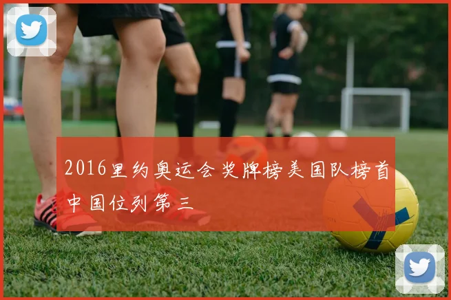 2016里约奥运会奖牌榜美国队榜首中国位列第三