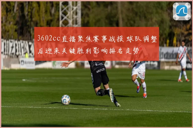 3602cc直播聚焦赛事战报 球队调整后迎来关键胜利影响排名走势