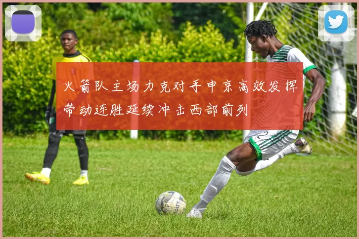 火箭队主场力克对手申京高效发挥带动连胜延续冲击西部前列