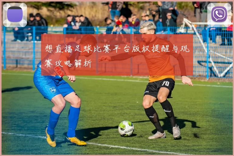 想直播足球比赛平台版权提醒与观赛攻略解析