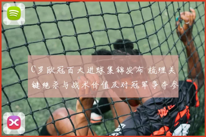 C罗欧冠百大进球集锦发布 梳理关键绝杀与战术价值及对冠军争夺参考