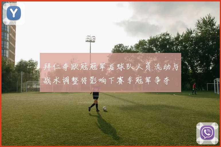 拜仁夺欧冠冠军后球队人员流动与战术调整将影响下赛季冠军争夺