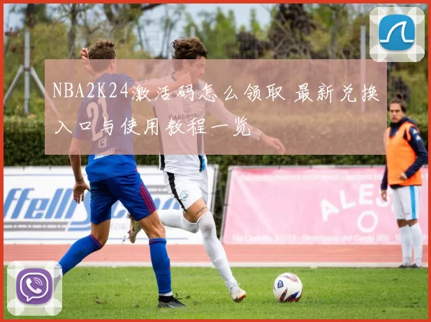 NBA2K24激活码怎么领取 最新兑换入口与使用教程一览