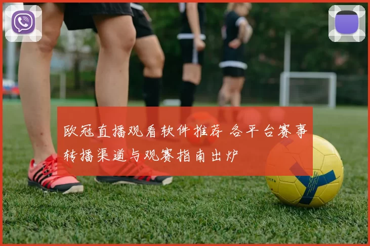 欧冠直播观看软件推荐 各平台赛事转播渠道与观赛指南出炉