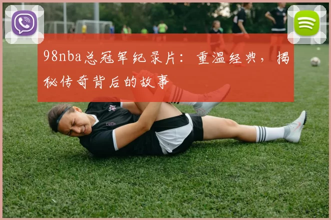 98nba总冠军纪录片：重温经典，揭秘传奇背后的故事