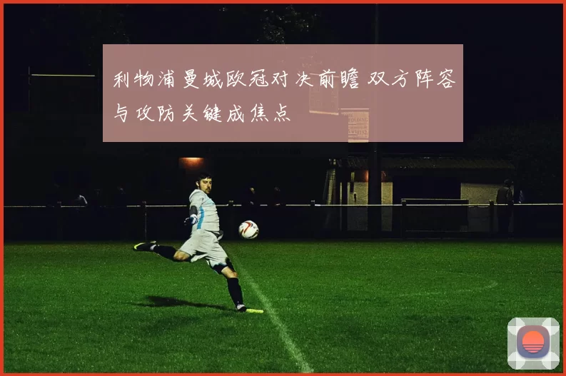 利物浦曼城欧冠对决前瞻 双方阵容与攻防关键成焦点