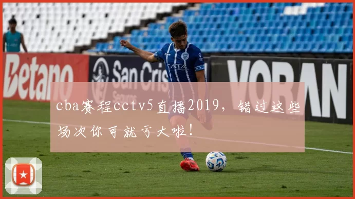 cba赛程cctv5直播2019，错过这些场次你可就亏大啦！