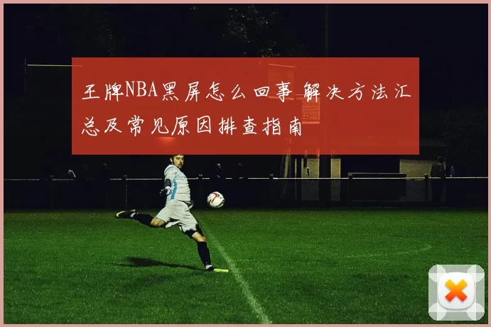 王牌NBA黑屏怎么回事 解决方法汇总及常见原因排查指南