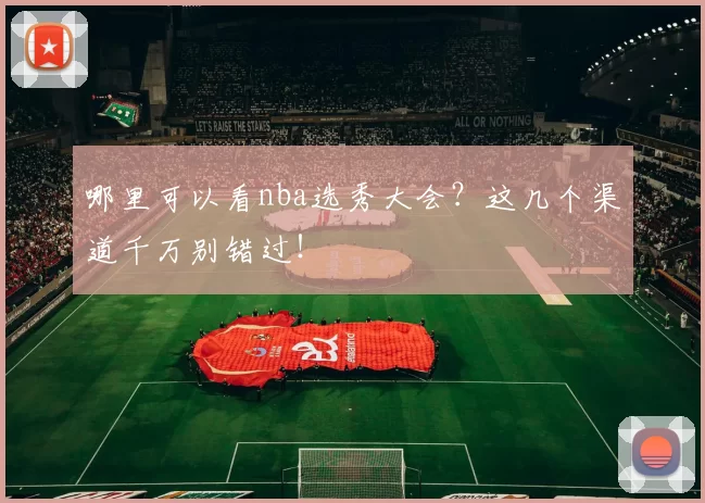 哪里可以看nba选秀大会？这几个渠道千万别错过！