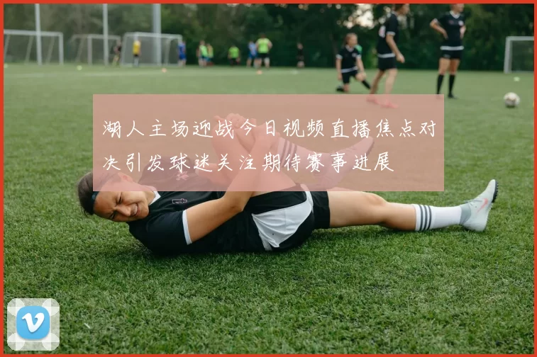 湖人主场迎战今日视频直播焦点对决引发球迷关注期待赛事进展