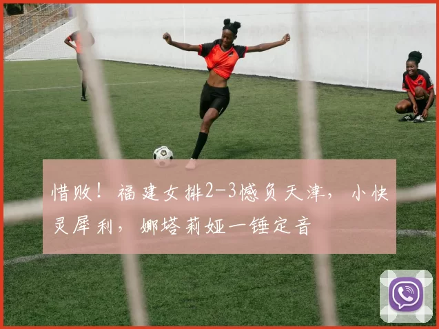 惜败！福建女排2-3憾负天津，小快灵犀利，娜塔莉娅一锤定音