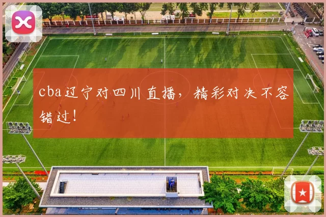 cba辽宁对四川直播，精彩对决不容错过！