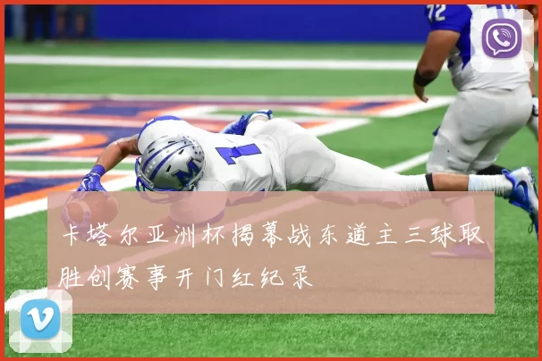 卡塔尔亚洲杯揭幕战东道主三球取胜创赛事开门红纪录