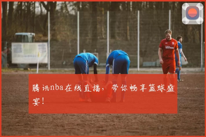 腾讯nba在线直播，带你畅享篮球盛宴！
