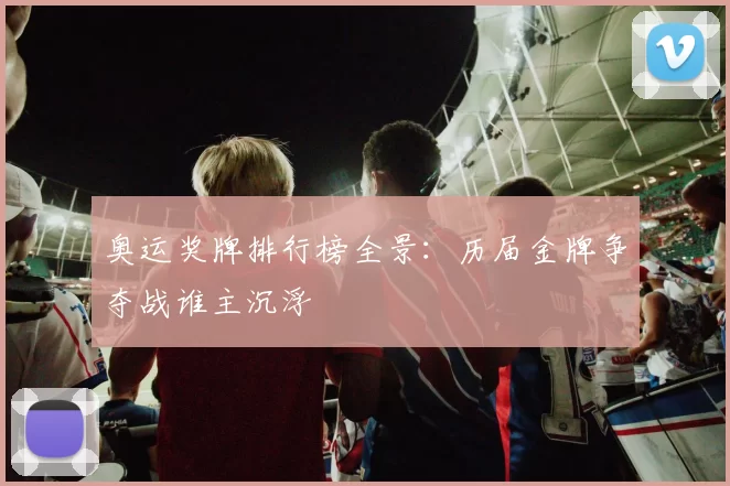 奥运奖牌排行榜全景：历届金牌争夺战谁主沉浮