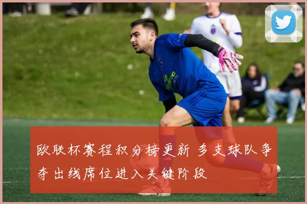 欧联杯赛程积分榜更新 多支球队争夺出线席位进入关键阶段