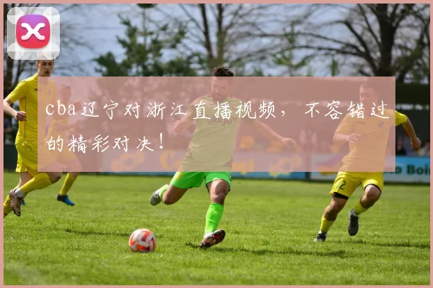 cba辽宁对浙江直播视频，不容错过的精彩对决！