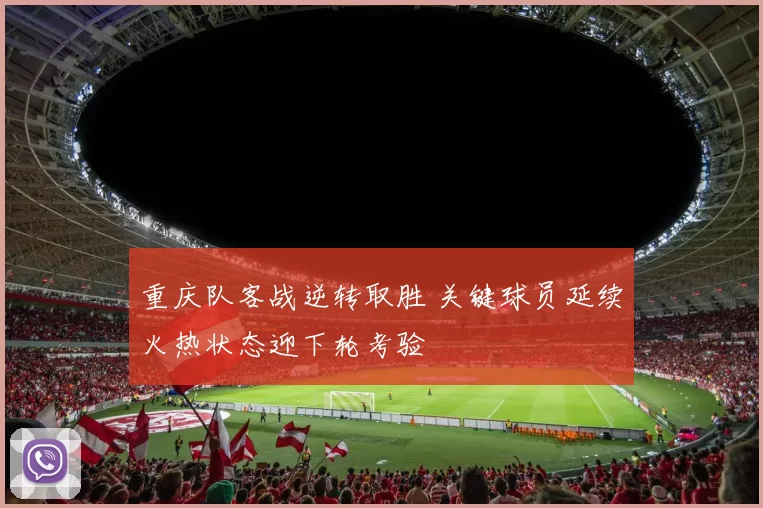 重庆队客战逆转取胜 关键球员延续火热状态迎下轮考验