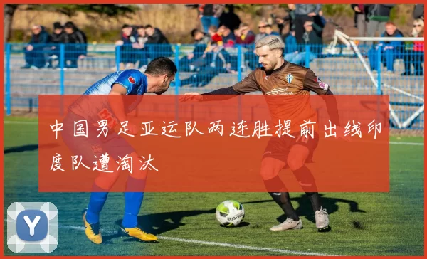 中国男足亚运队两连胜提前出线印度队遭淘汰