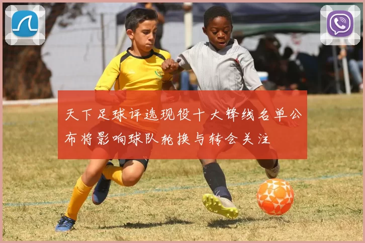 天下足球评选现役十大锋线名单公布将影响球队轮换与转会关注