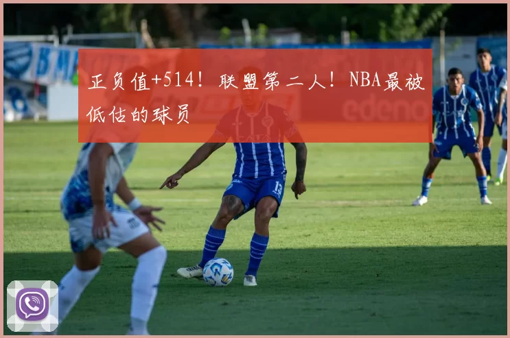 正负值+514！联盟第二人！NBA最被低估的球员