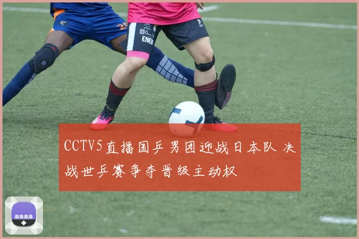 CCTV5直播国乒男团迎战日本队 决战世乒赛争夺晋级主动权