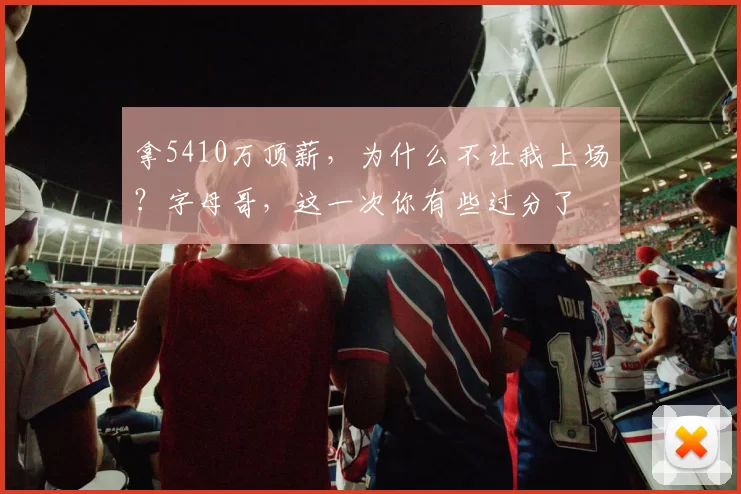 拿5410万顶薪,为什么不让我上场?字母哥,这一次你有些过分了