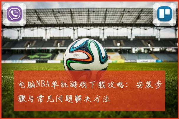 电脑NBA单机游戏下载攻略：安装步骤与常见问题解决方法