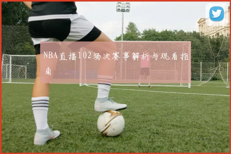 NBA直播102场次赛事解析与观看指南
