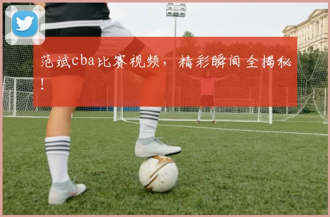 范斌cba比赛视频，精彩瞬间全揭秘！