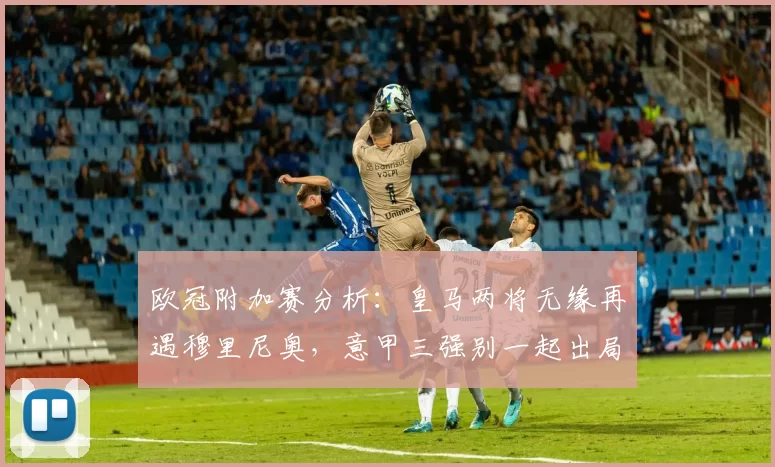 欧冠附加赛分析:皇马两将无缘再遇穆里尼奥,意甲三强别一起出局