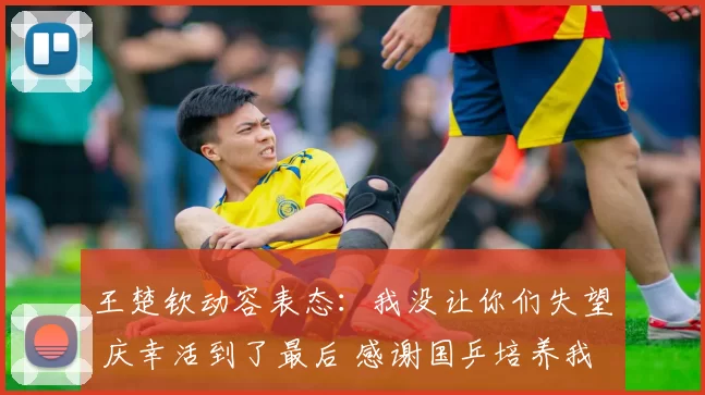 王楚钦动容表态：我没让你们失望 庆幸活到了最后 感谢国乒培养我们