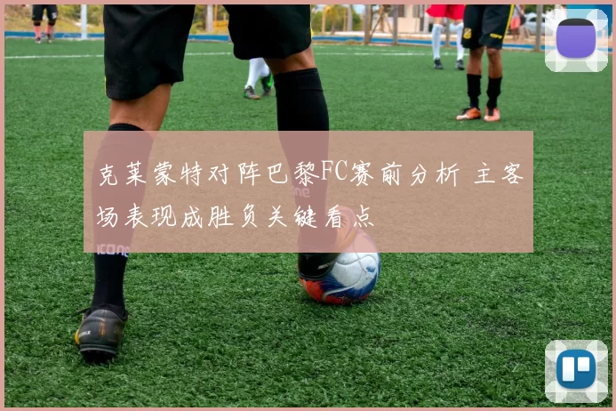 克莱蒙特对阵巴黎FC赛前分析 主客场表现成胜负关键看点
