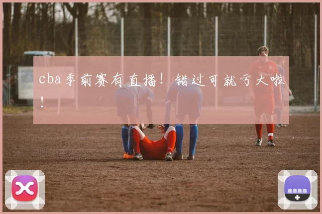 cba季前赛有直播！错过可就亏大啦！