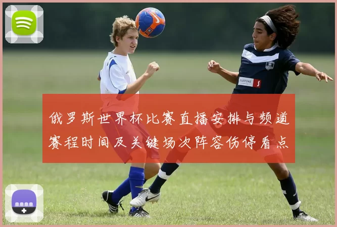 俄罗斯世界杯比赛直播安排与频道赛程时间及关键场次阵容伤停看点