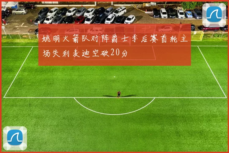 姚明火箭队对阵爵士季后赛首轮主场失利麦迪空砍20分