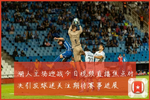 湖人主场迎战今日视频直播焦点对决引发球迷关注期待赛事进展