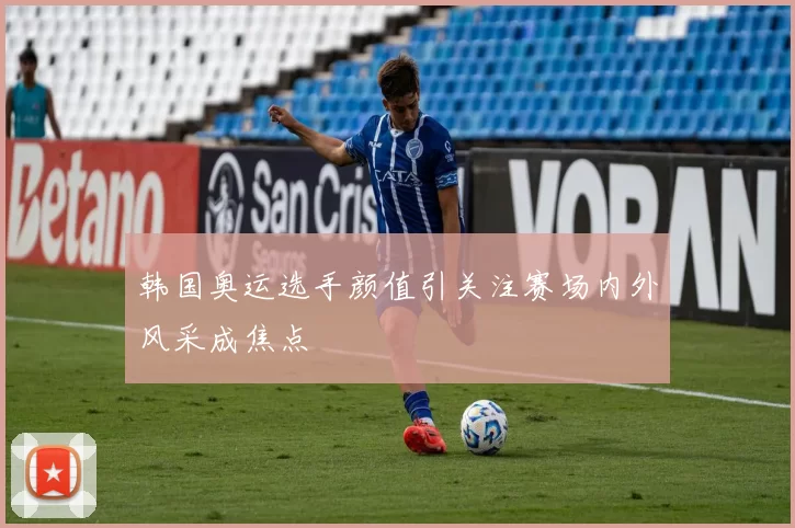 韩国奥运选手颜值引关注赛场内外风采成焦点